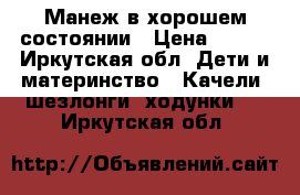 Манеж в хорошем состоянии › Цена ­ 800 - Иркутская обл. Дети и материнство » Качели, шезлонги, ходунки   . Иркутская обл.